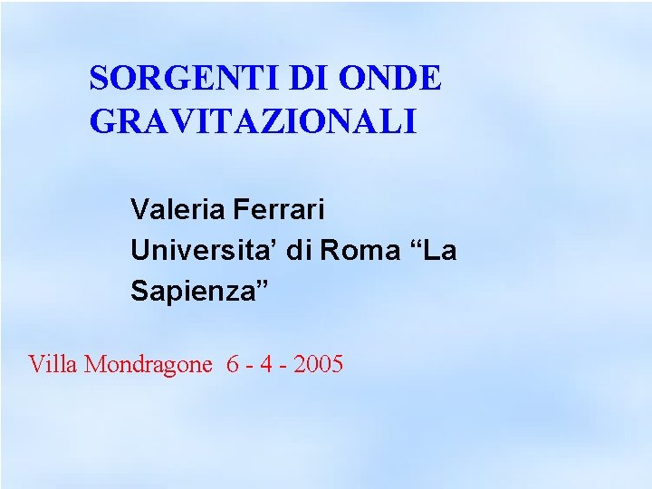 SORGENTI DI ONDE GRAVITAZIONALI Valeria Ferrari Universita’ di Roma “La Sapienza” Villa Mondragone 6