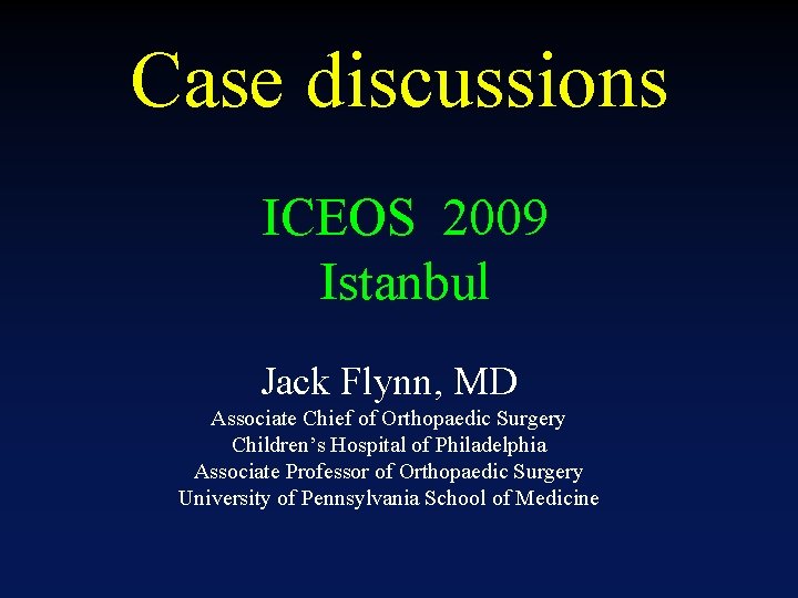 Case discussions ICEOS 2009 Istanbul Jack Flynn, MD Associate Chief of Orthopaedic Surgery Children’s