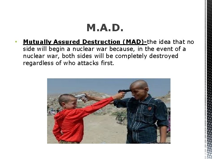 M. A. D. • Mutually Assured Destruction (MAD)-the idea that no side will begin