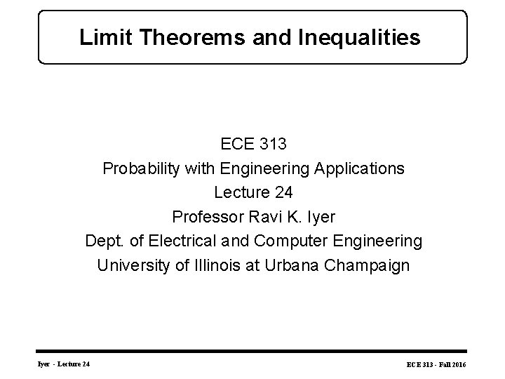 Limit Theorems and Inequalities ECE 313 Probability with Engineering Applications Lecture 24 Professor Ravi