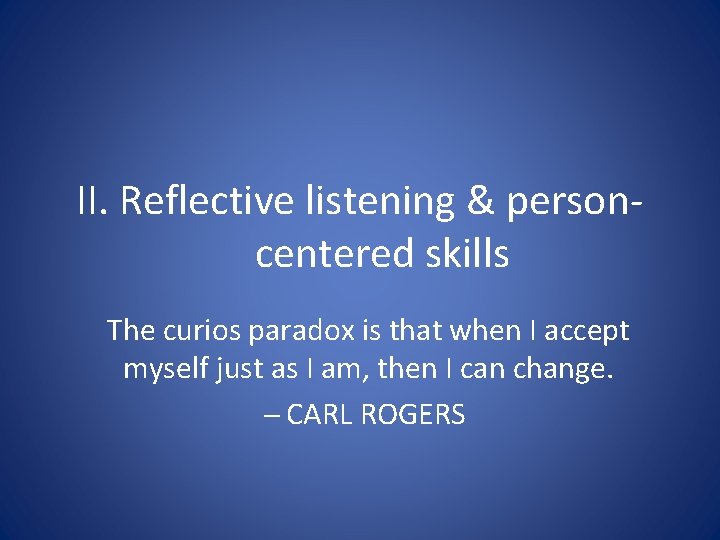 II. Reflective listening & personcentered skills The curios paradox is that when I accept