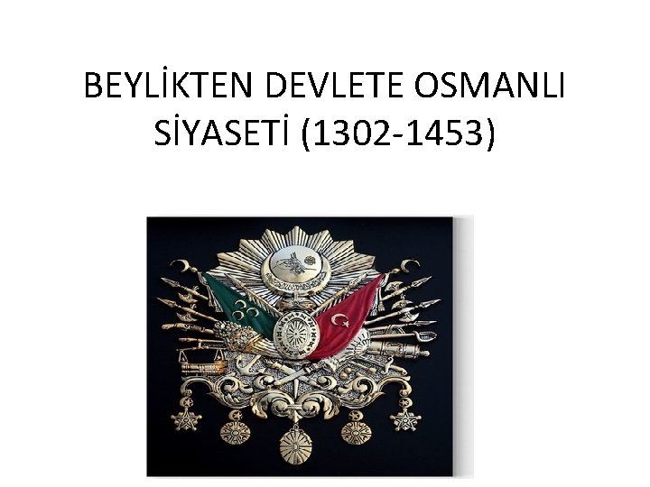 BEYLİKTEN DEVLETE OSMANLI SİYASETİ (1302 -1453) 