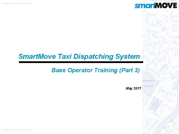 COMMERCIAL-IN-CONFIDENCE Smart. Move Taxi Dispatching System Base Operator Training (Part 3) May 2017 COMMERCIAL-IN-CONFIDENCE