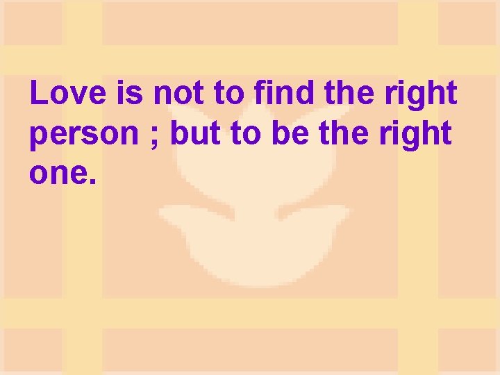Love is not to find the right person ; but to be the right