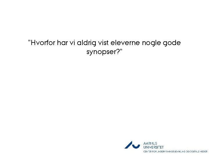 ”Hvorfor har vi aldrig vist eleverne nogle gode synopser? ” 