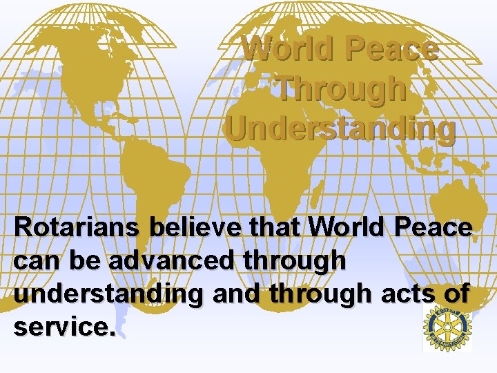 World Peace Through Understanding Rotarians believe that World Peace can be advanced through understanding