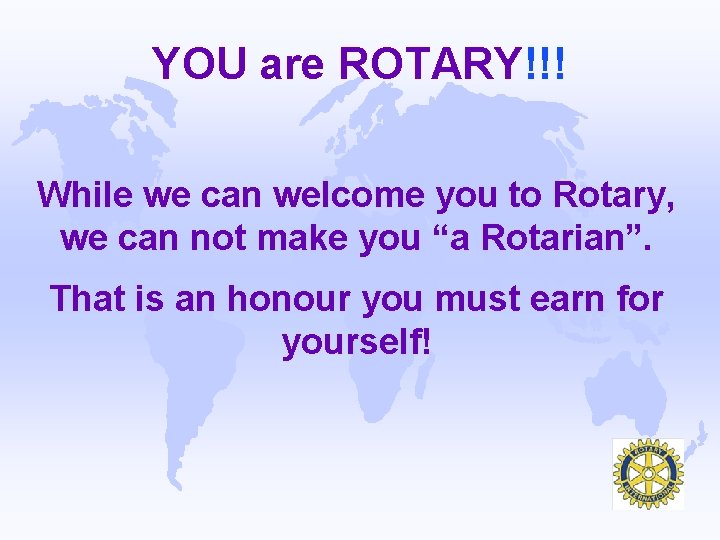 YOU are ROTARY!!! While we can welcome you to Rotary, we can not make
