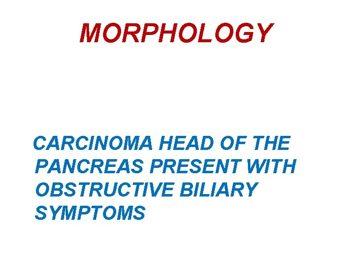 MORPHOLOGY CARCINOMA HEAD OF THE PANCREAS PRESENT WITH OBSTRUCTIVE BILIARY SYMPTOMS 