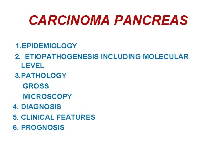 CARCINOMA PANCREAS 1. EPIDEMIOLOGY 2. ETIOPATHOGENESIS INCLUDING MOLECULAR LEVEL 3. PATHOLOGY GROSS MICROSCOPY 4.