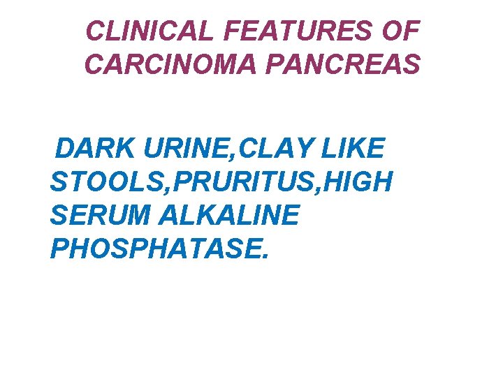 CLINICAL FEATURES OF CARCINOMA PANCREAS DARK URINE, CLAY LIKE STOOLS, PRURITUS, HIGH SERUM ALKALINE