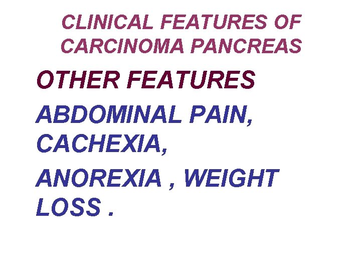 CLINICAL FEATURES OF CARCINOMA PANCREAS OTHER FEATURES ABDOMINAL PAIN, CACHEXIA, ANOREXIA , WEIGHT LOSS.