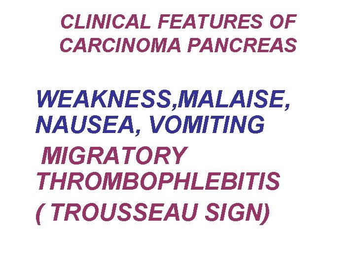 CLINICAL FEATURES OF CARCINOMA PANCREAS WEAKNESS, MALAISE, NAUSEA, VOMITING MIGRATORY THROMBOPHLEBITIS ( TROUSSEAU SIGN)