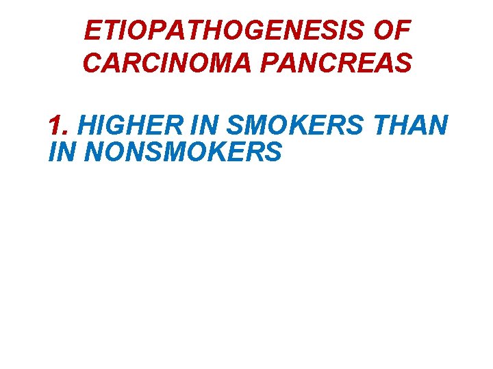 ETIOPATHOGENESIS OF CARCINOMA PANCREAS 1. HIGHER IN SMOKERS THAN IN NONSMOKERS 