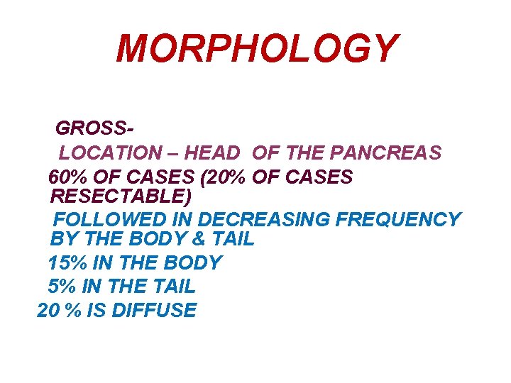 MORPHOLOGY GROSSLOCATION – HEAD OF THE PANCREAS 60% OF CASES (20% OF CASES RESECTABLE)