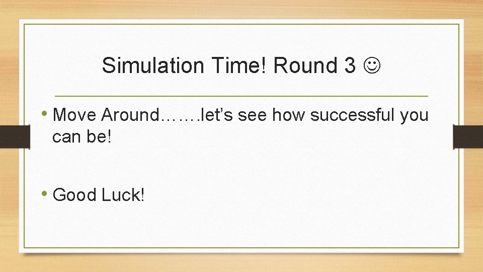 Simulation Time! Round 3 • Move Around……. let’s see how successful you can be!