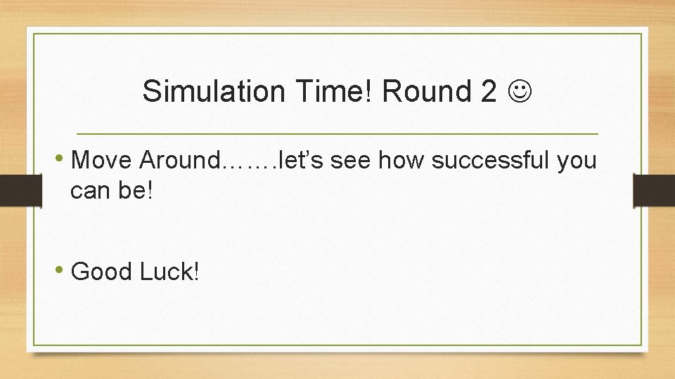 Simulation Time! Round 2 • Move Around……. let’s see how successful you can be!