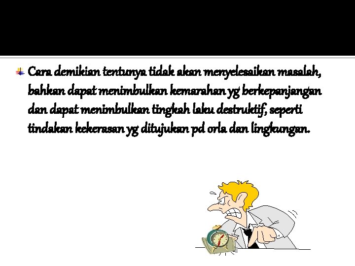 Cara demikian tentunya tidak akan menyelesaikan masalah, bahkan dapat menimbulkan kemarahan yg berkepanjangan dapat