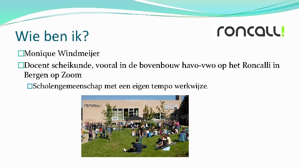 Wie ben ik? �Monique Windmeijer �Docent scheikunde, vooral in de bovenbouw havo-vwo op het