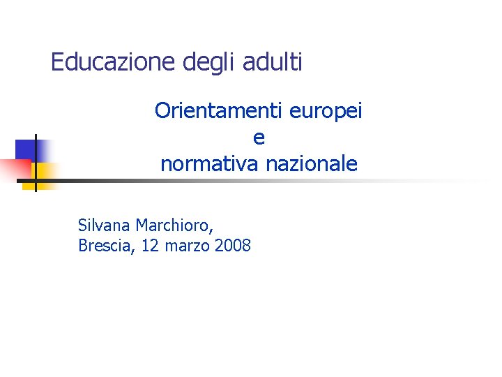 Educazione degli adulti Orientamenti europei e normativa nazionale Silvana Marchioro, Brescia, 12 marzo 2008