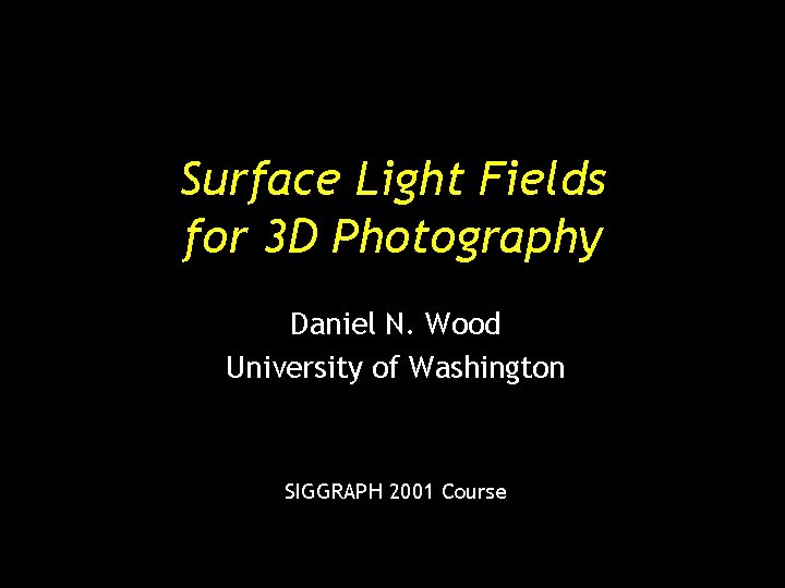 Surface Light Fields for 3 D Photography Daniel N. Wood University of Washington SIGGRAPH Surface Light Fields for 3 D Photography Daniel N. Wood University of Washington SIGGRAPH