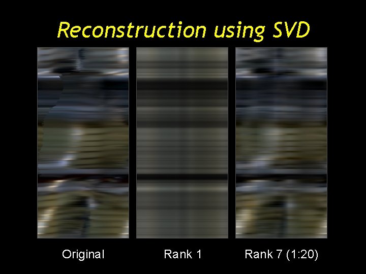 Reconstruction using SVD Original Rank 1 Rank 7 (1: 20) Reconstruction using SVD Original Rank 1 Rank 7 (1: 20)