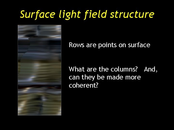 Surface light field structure Rows are points on surface What are the columns? And, Surface light field structure Rows are points on surface What are the columns? And,
