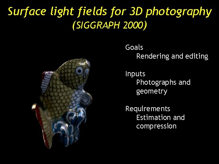 Surface light fields for 3 D photography (SIGGRAPH 2000) Goals Rendering and editing Inputs Surface light fields for 3 D photography (SIGGRAPH 2000) Goals Rendering and editing Inputs