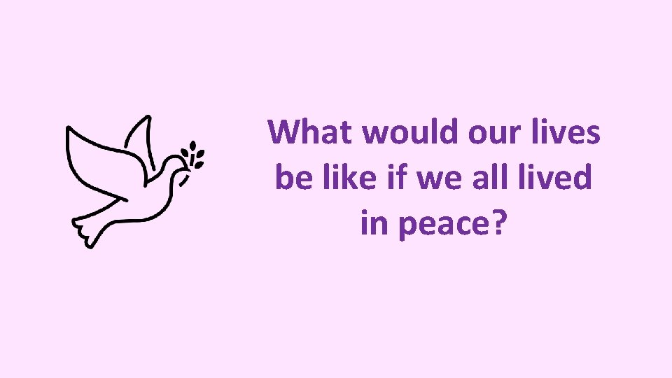 What would our lives be like if we all lived in peace? 