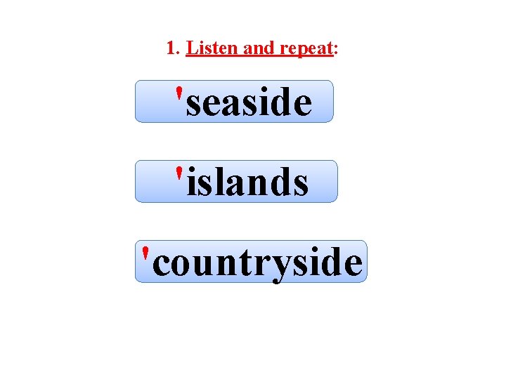 1. Listen and repeat: 'seaside 'islands 'countryside 