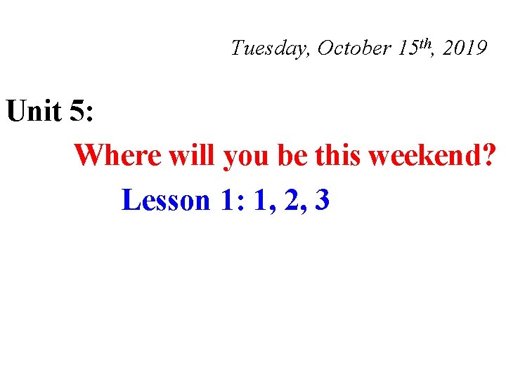 Tuesday, October 15 th, 2019 Unit 5: Where will you be this weekend? Lesson