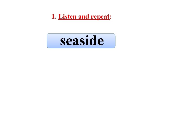 1. Listen and repeat: seaside 