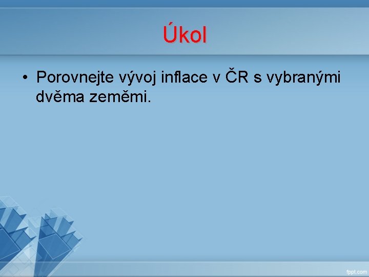Úkol • Porovnejte vývoj inflace v ČR s vybranými dvěma zeměmi. Úkol • Porovnejte vývoj inflace v ČR s vybranými dvěma zeměmi.
