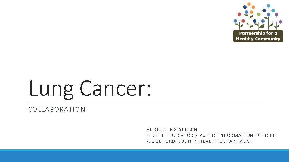 Lung Cancer: COLLABORATION ANDREA INGWERSEN HEALTH EDUCATOR / PUBLIC INFORMATION OFFICER WOODFORD COUNTY HEALTH