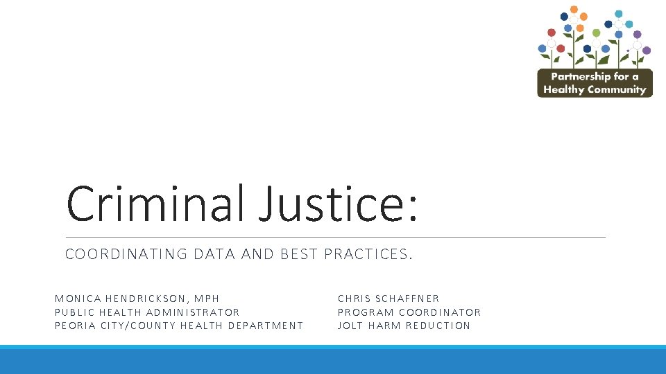 Criminal Justice: COORDINATING DATA AND BEST PRACTICES. MONICA HENDRICKSON, MPH PUBLIC HEALTH ADMINISTRATOR PEORIA