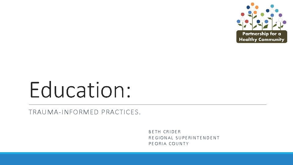 Education: TRAUMA-INFORMED PRACTICES. BETH CRIDER REGIONAL SUPERINTENDENT PEORIA COUNTY 