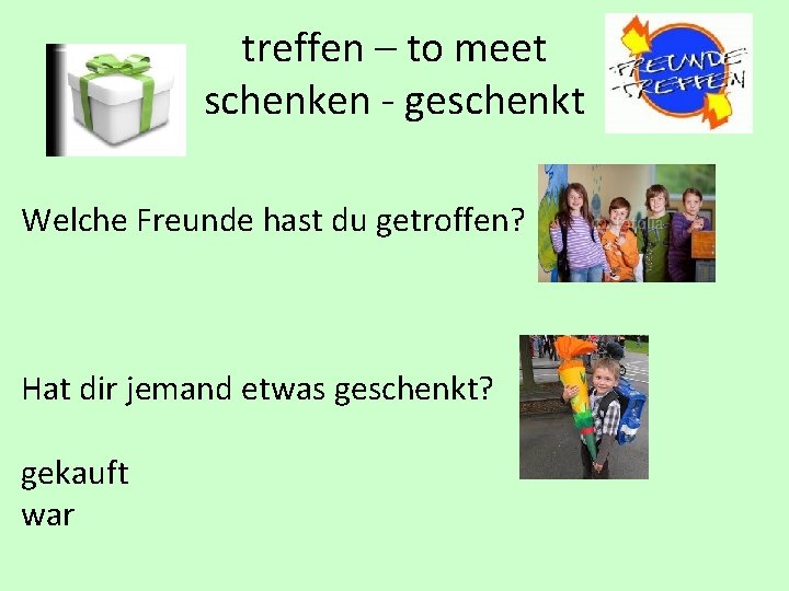 treffen – to meet schenken - geschenkt Welche Freunde hast du getroffen? Hat dir