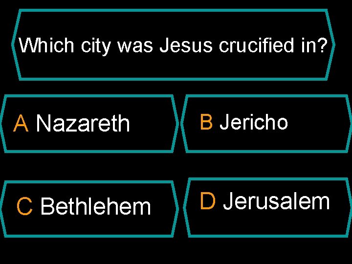 Which city was Jesus crucified in? A Nazareth B Jericho C Bethlehem D Jerusalem