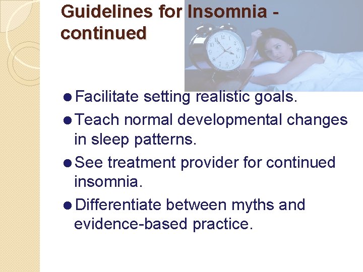 Guidelines for Insomnia continued =Facilitate setting realistic goals. =Teach normal developmental changes in sleep