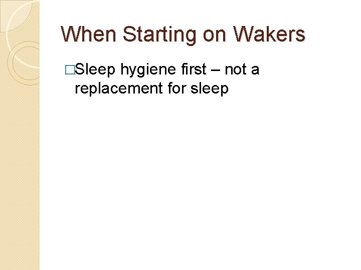 When Starting on Wakers �Sleep hygiene first – not a replacement for sleep 