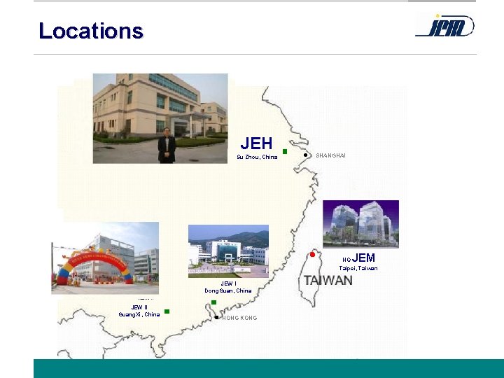 Locations JEH Su Zhou, China l SHANGHAI JEM HQ Taipei, Taiwan JEW I Dong.