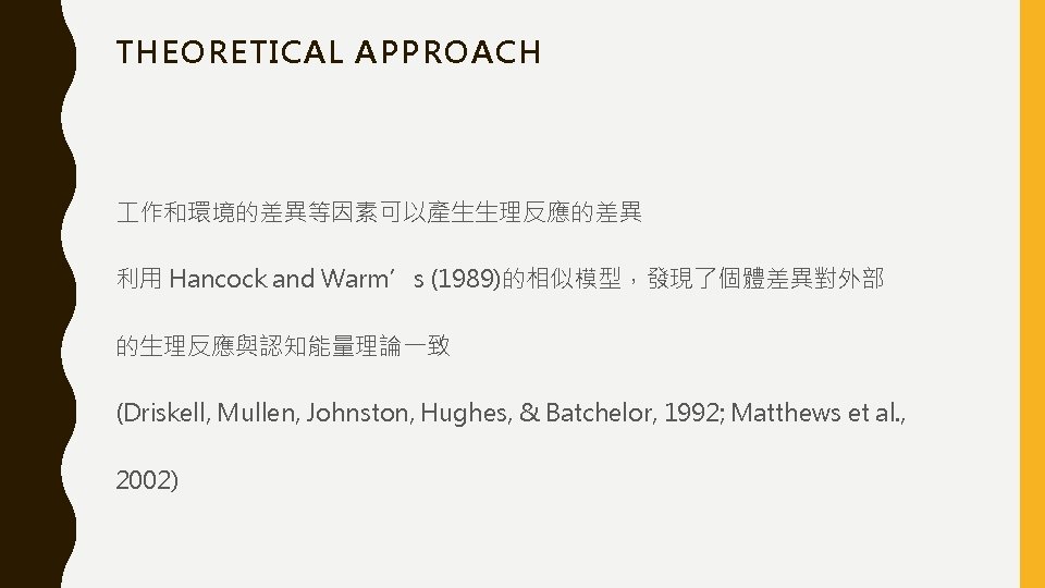 THEORETICAL APPROACH 作和環境的差異等因素可以產生生理反應的差異 利用 Hancock and Warm’s (1989)的相似模型，發現了個體差異對外部 的生理反應與認知能量理論一致 (Driskell, Mullen, Johnston, Hughes, &