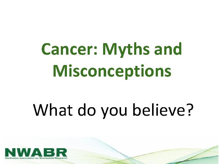 Cancer: Myths and Misconceptions What do you believe? 