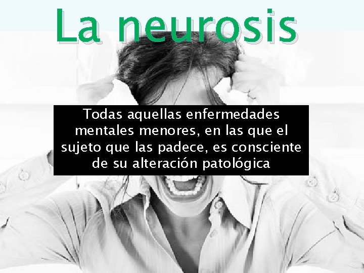 La neurosis Todas aquellas enfermedades mentales menores, en las que el sujeto que las