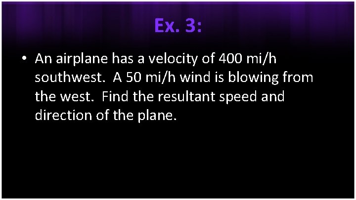 Ex. 3: • An airplane has a velocity of 400 mi/h southwest. A 50
