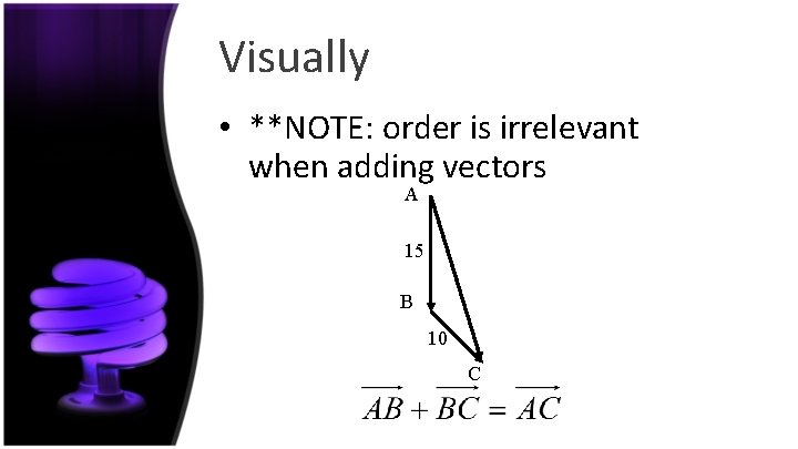 Visually • **NOTE: order is irrelevant when adding vectors A 15 B 10 C