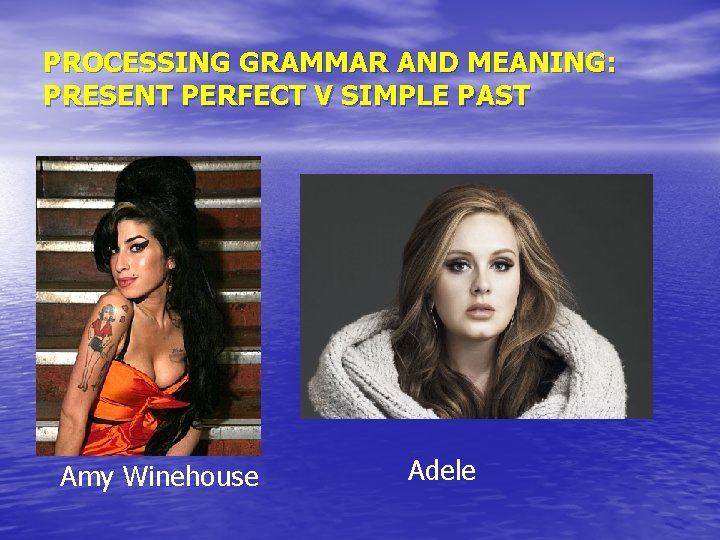 PROCESSING GRAMMAR AND MEANING: PRESENT PERFECT V SIMPLE PAST Amy Winehouse Adele 