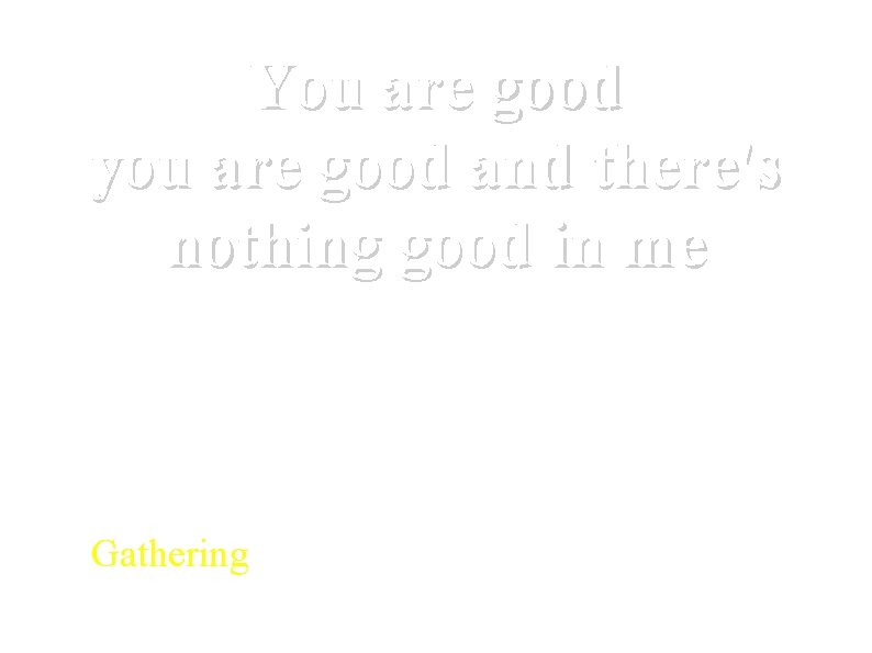 You are good you are good and there's nothing good in me Gathering Proclaiming