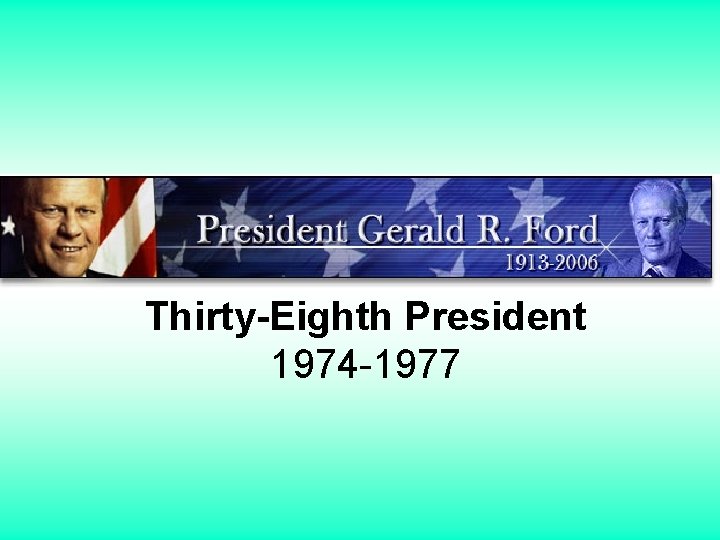 Thirty-Eighth President 1974 -1977 