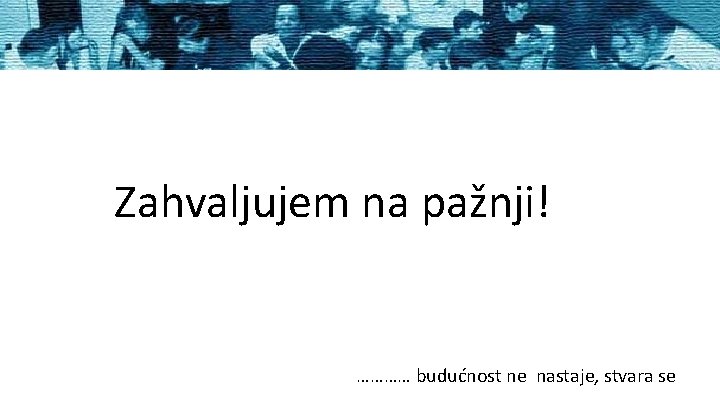 Zahvaljujem na pažnji! ………… budućnost ne nastaje, stvara se 