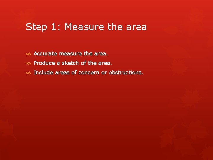 Step 1: Measure the area Accurate measure the area. Produce a sketch of the